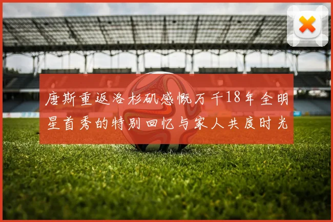 唐斯重返洛杉矶感慨万千18年全明星首秀的特别回忆与家人共度时光