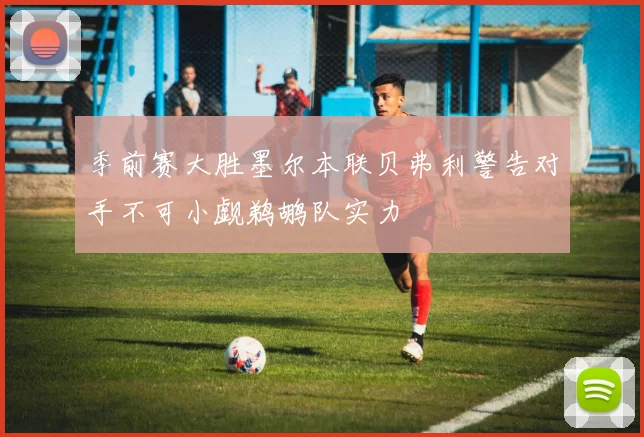 季前赛大胜墨尔本联贝弗利警告对手不可小觑鹈鹕队实力