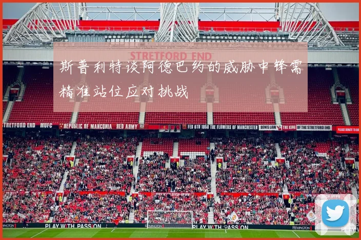 斯普利特谈阿德巴约的威胁中锋需精准站位应对挑战