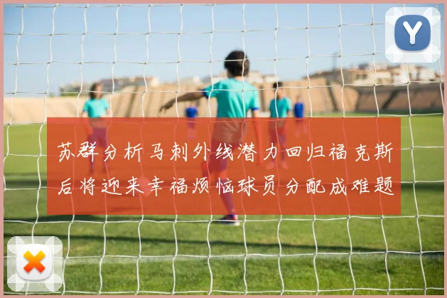 苏群分析马刺外线潜力回归福克斯后将迎来幸福烦恼球员分配成难题