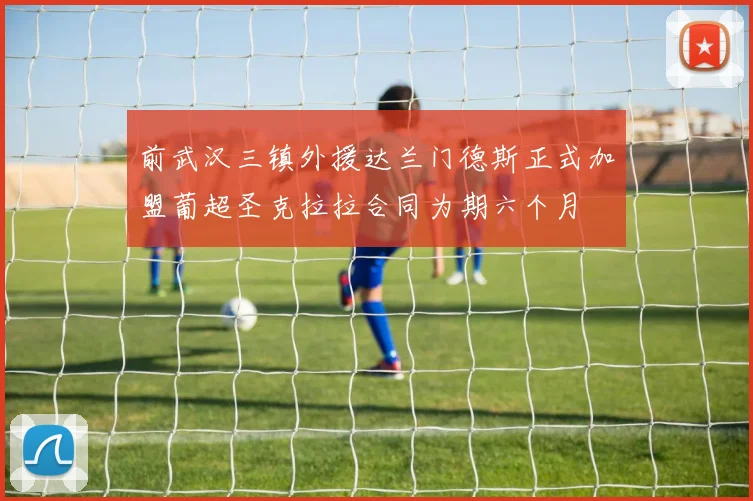 前武汉三镇外援达兰门德斯正式加盟葡超圣克拉拉合同为期六个月