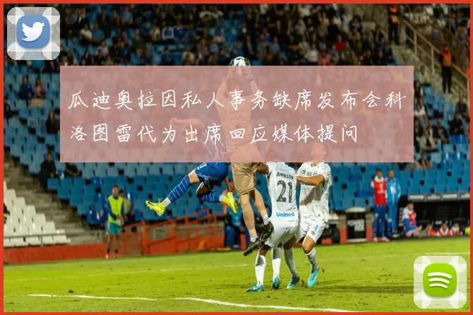 瓜迪奥拉因私人事务缺席发布会科洛图雷代为出席回应媒体提问