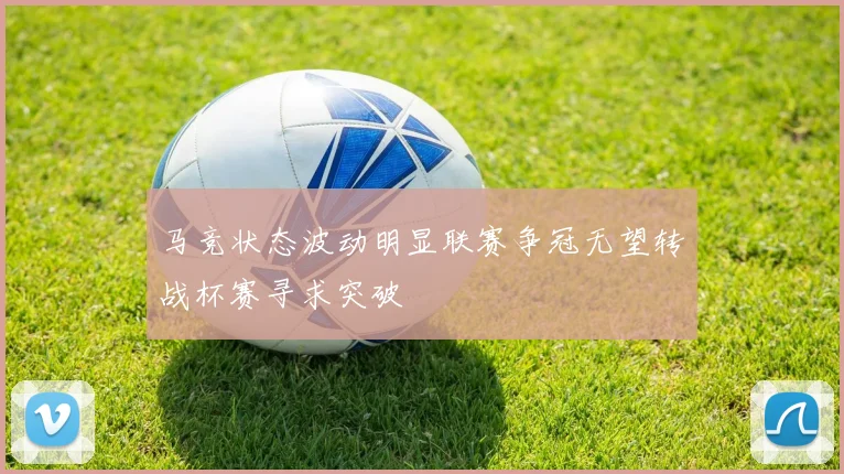 马竞状态波动明显联赛争冠无望转战杯赛寻求突破