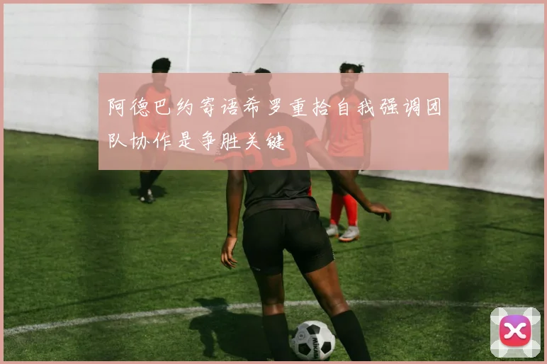 阿德巴约寄语希罗重拾自我强调团队协作是争胜关键
