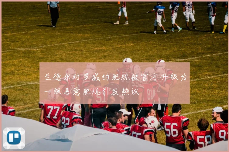 兰德尔对罗威的犯规被官方升级为一级恶意犯规引发热议