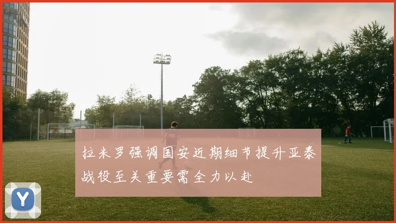 拉米罗强调国安近期细节提升亚泰战役至关重要需全力以赴