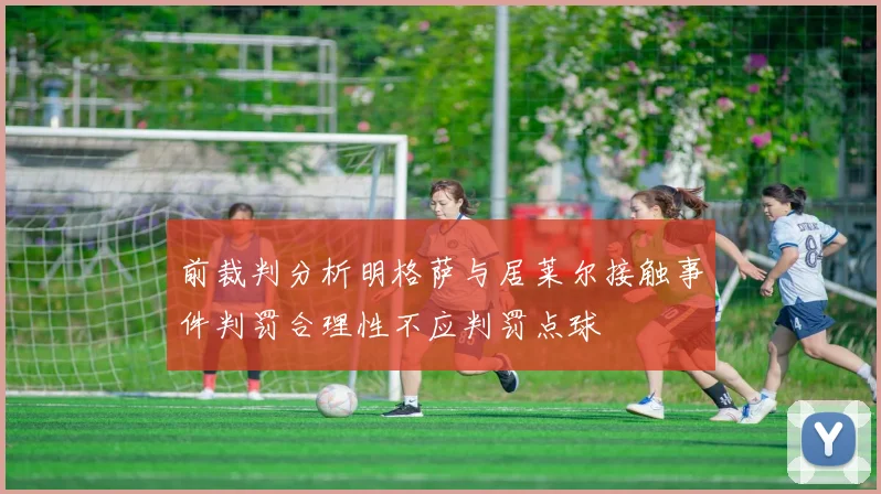 前裁判分析明格萨与居莱尔接触事件判罚合理性不应判罚点球