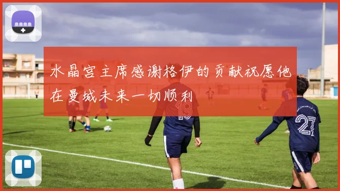 水晶宫主席感谢格伊的贡献祝愿他在曼城未来一切顺利