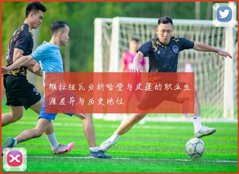 维拉纽瓦分析哈登与皮蓬的职业生涯差异与历史地位