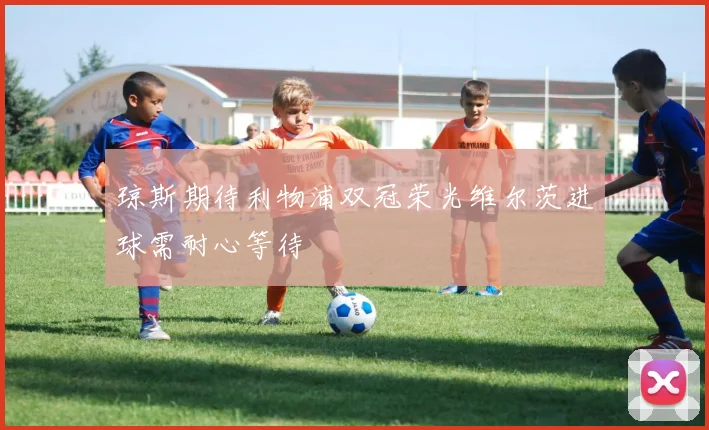 琼斯期待利物浦双冠荣光维尔茨进球需耐心等待