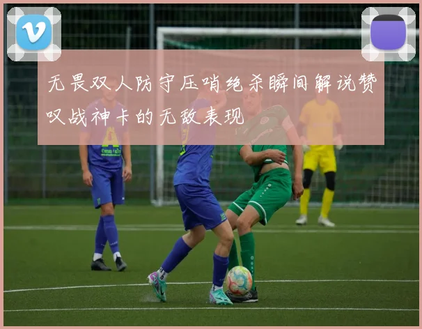 无畏双人防守压哨绝杀瞬间解说赞叹战神卡的无敌表现
