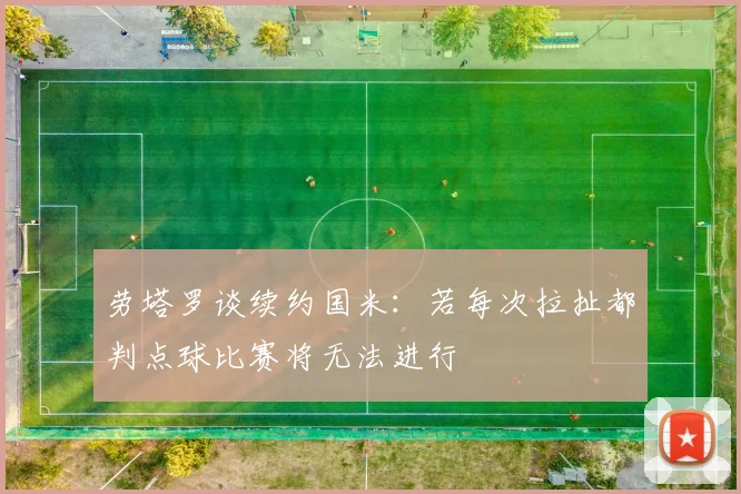 劳塔罗谈续约国米：若每次拉扯都判点球比赛将无法进行