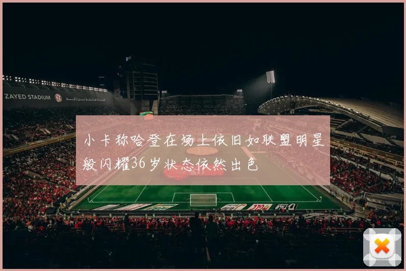 小卡称哈登在场上依旧如联盟明星般闪耀36岁状态依然出色