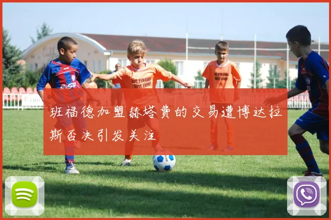 班福德加盟赫塔费的交易遭博达拉斯否决引发关注
