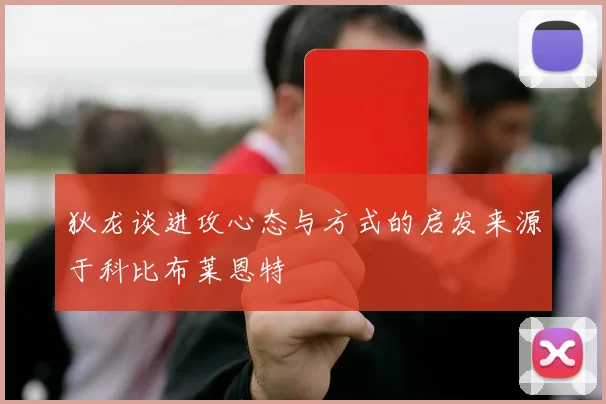 狄龙谈进攻心态与方式的启发来源于科比布莱恩特
