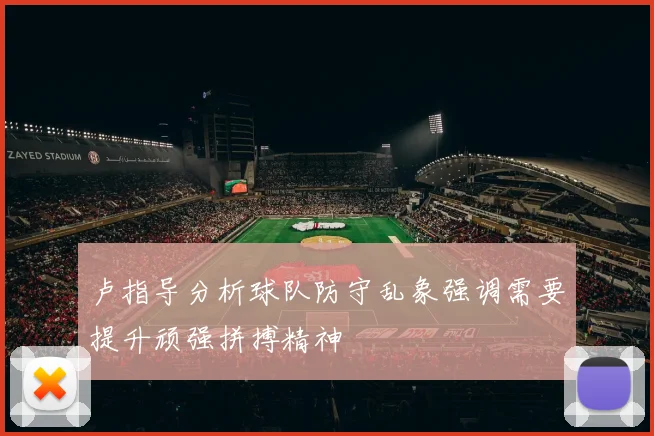 卢指导分析球队防守乱象强调需要提升顽强拼搏精神