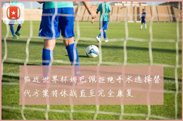 临近世界杯姆巴佩拒绝手术选择替代方案将休战直至完全康复