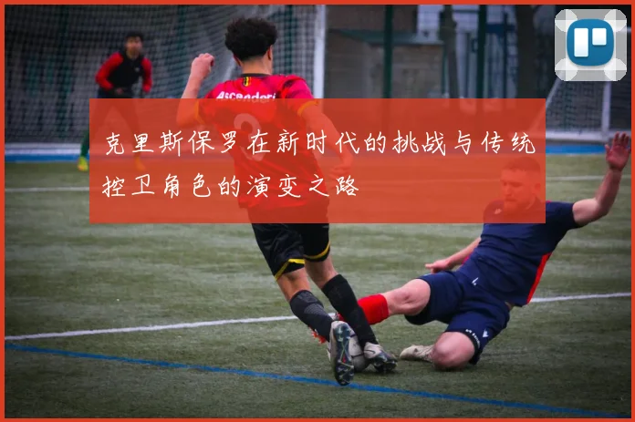 克里斯保罗在新时代的挑战与传统控卫角色的演变之路