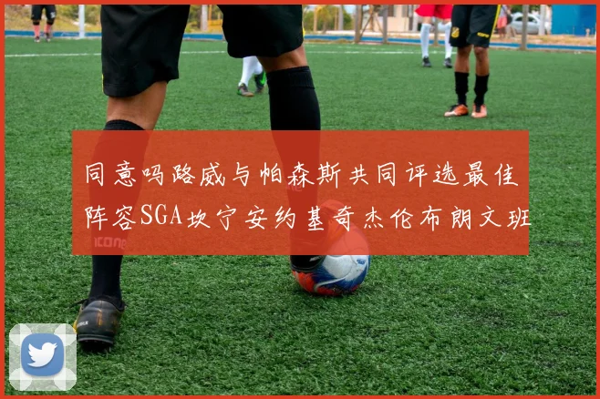 同意吗路威与帕森斯共同评选最佳阵容SGA坎宁安约基奇杰伦布朗文班