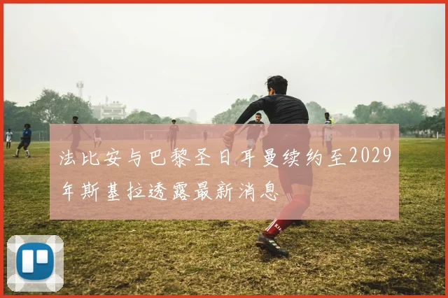 法比安与巴黎圣日耳曼续约至2029年斯基拉透露最新消息