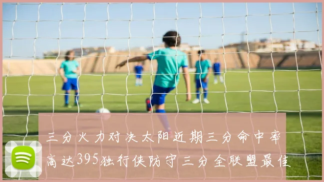 三分火力对决太阳近期三分命中率高达395独行侠防守三分全联盟最佳