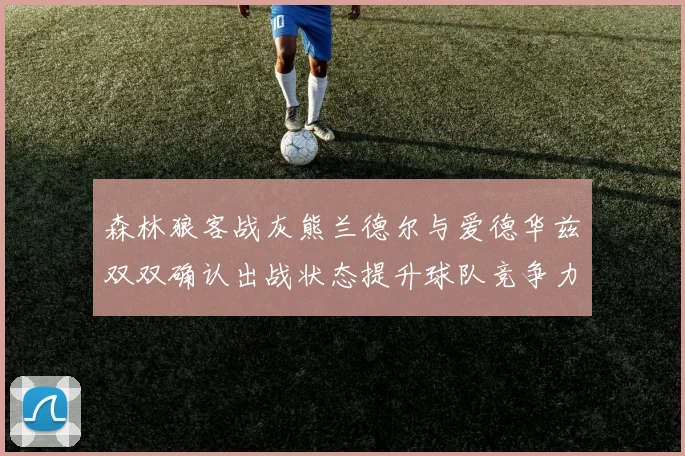 森林狼客战灰熊兰德尔与爱德华兹双双确认出战状态提升球队竞争力