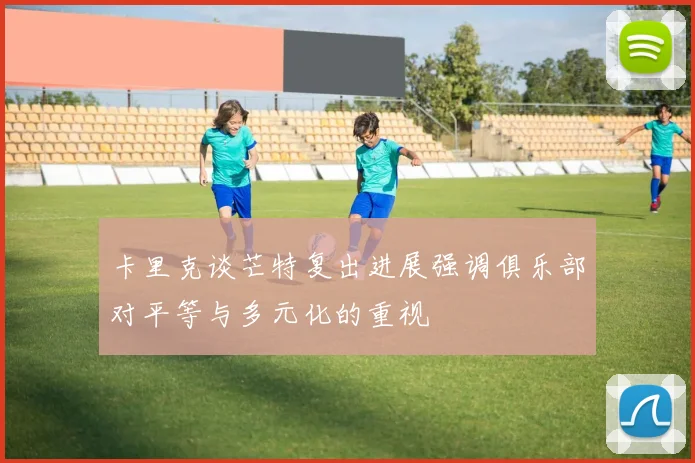 卡里克谈芒特复出进展强调俱乐部对平等与多元化的重视