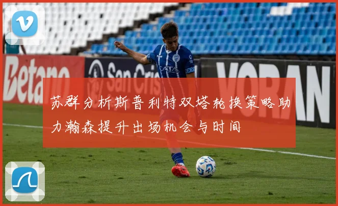 苏群分析斯普利特双塔轮换策略助力瀚森提升出场机会与时间