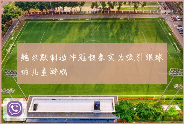 鲍尔默制造冲冠假象实为吸引眼球的儿童游戏