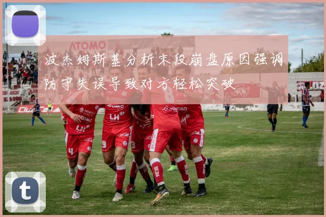 波杰姆斯基分析末段崩盘原因强调防守失误导致对方轻松突破