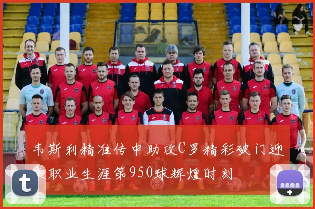 韦斯利精准传中助攻C罗精彩破门迎来职业生涯第950球辉煌时刻