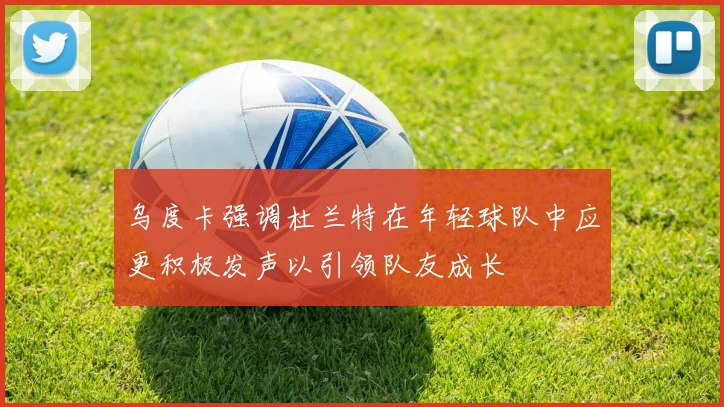 乌度卡强调杜兰特在年轻球队中应更积极发声以引领队友成长