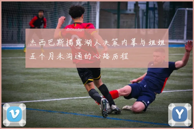 杰西巴斯揭露湖人决策内幕与姐姐五个月未沟通的心路历程