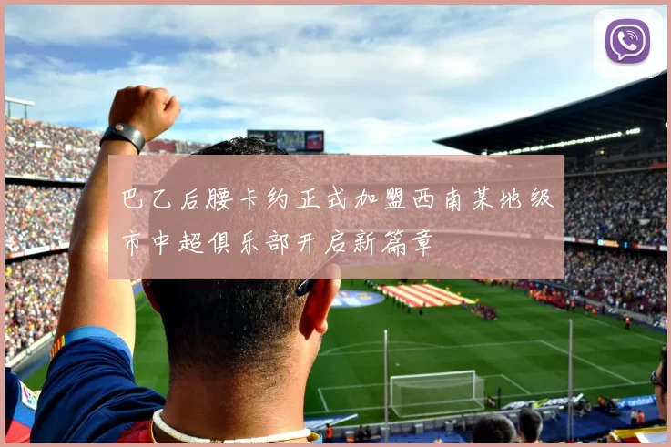 巴乙后腰卡约正式加盟西南某地级市中超俱乐部开启新篇章