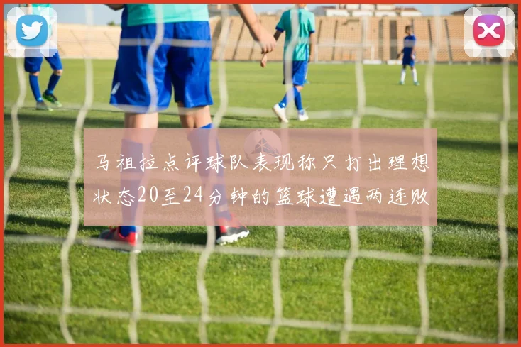 马祖拉点评球队表现称只打出理想状态20至24分钟的篮球遭遇两连败