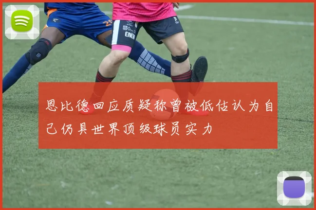恩比德回应质疑称曾被低估认为自己仍具世界顶级球员实力