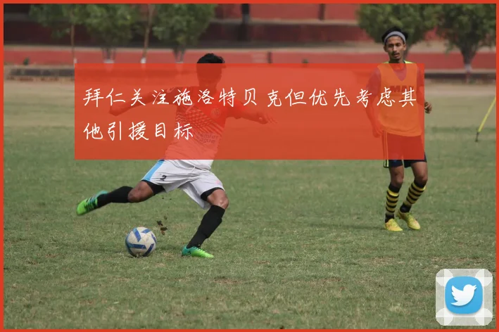 拜仁关注施洛特贝克但优先考虑其他引援目标