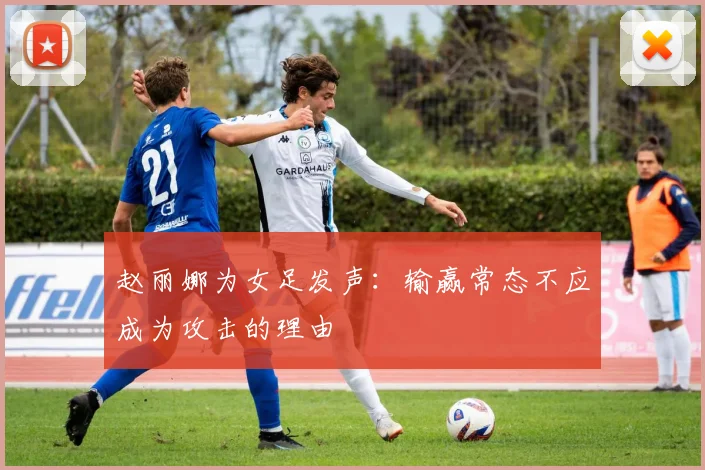 赵丽娜为女足发声：输赢常态不应成为攻击的理由