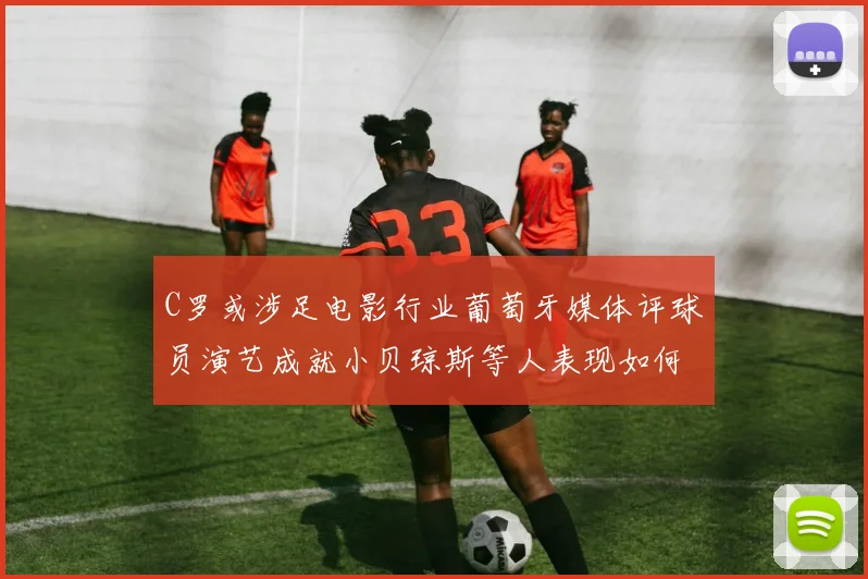 C罗或涉足电影行业葡萄牙媒体评球员演艺成就小贝琼斯等人表现如何