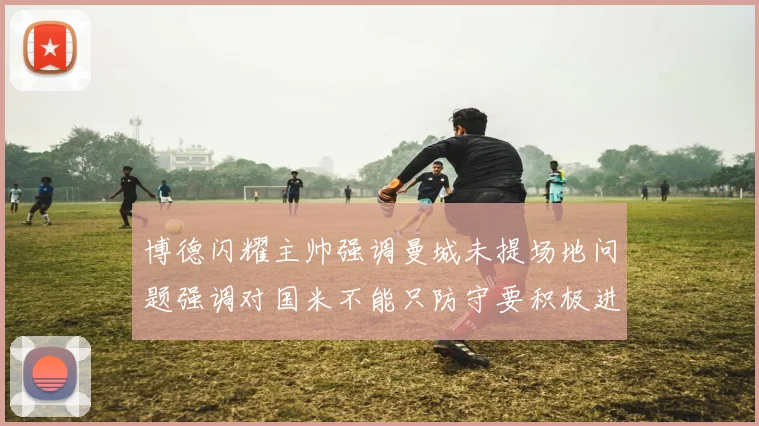 博德闪耀主帅强调曼城未提场地问题强调对国米不能只防守要积极进攻