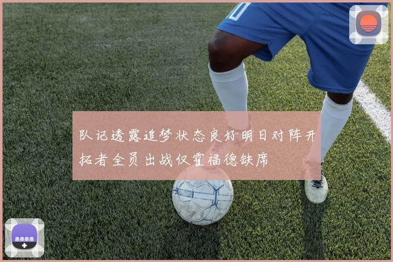 队记透露追梦状态良好明日对阵开拓者全员出战仅霍福德缺席