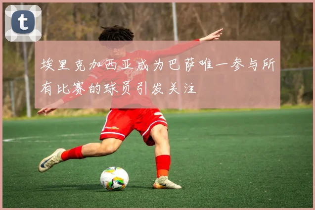 埃里克加西亚成为巴萨唯一参与所有比赛的球员引发关注