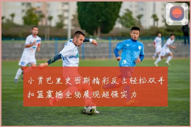 小贾巴里史密斯精彩反击轻松双手扣篮震撼全场展现超强实力
