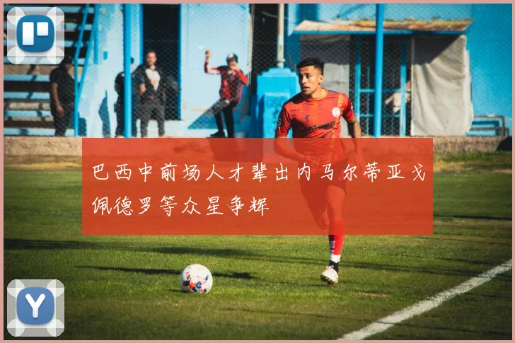 巴西中前场人才辈出内马尔蒂亚戈佩德罗等众星争辉