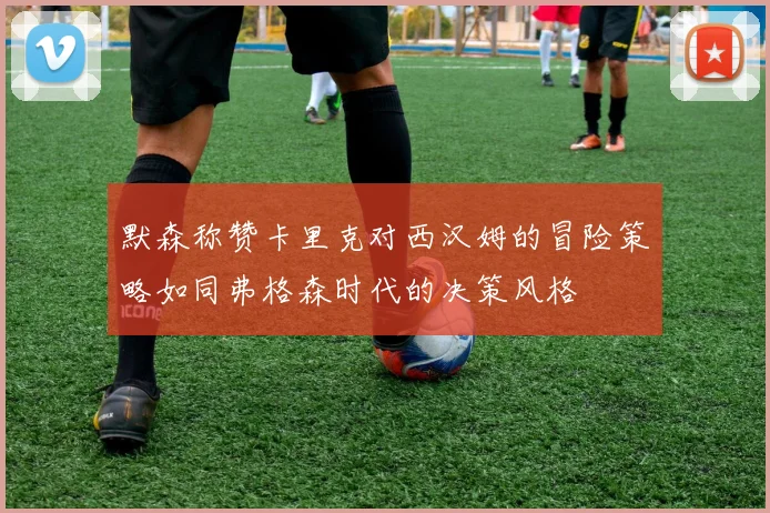 默森称赞卡里克对西汉姆的冒险策略如同弗格森时代的决策风格