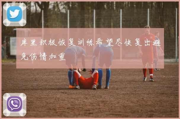 库里积极恢复训练希望尽快复出避免伤情加重