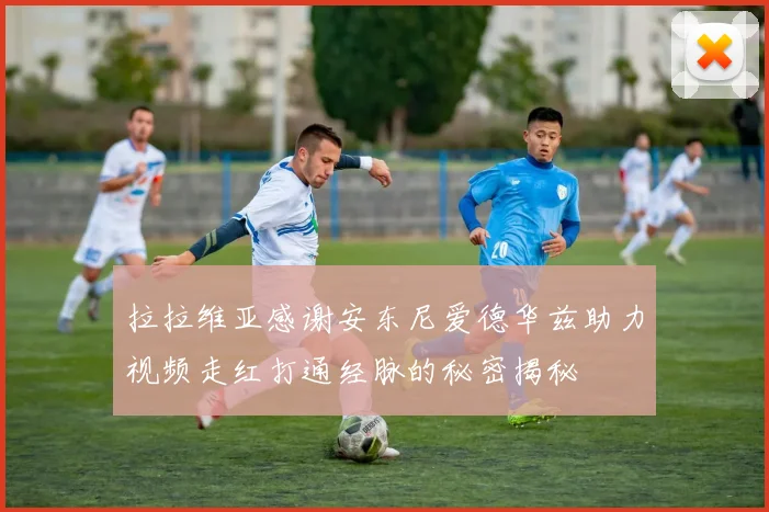 拉拉维亚感谢安东尼爱德华兹助力视频走红打通经脉的秘密揭秘