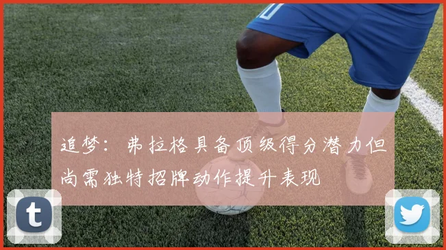 追梦：弗拉格具备顶级得分潜力但尚需独特招牌动作提升表现
